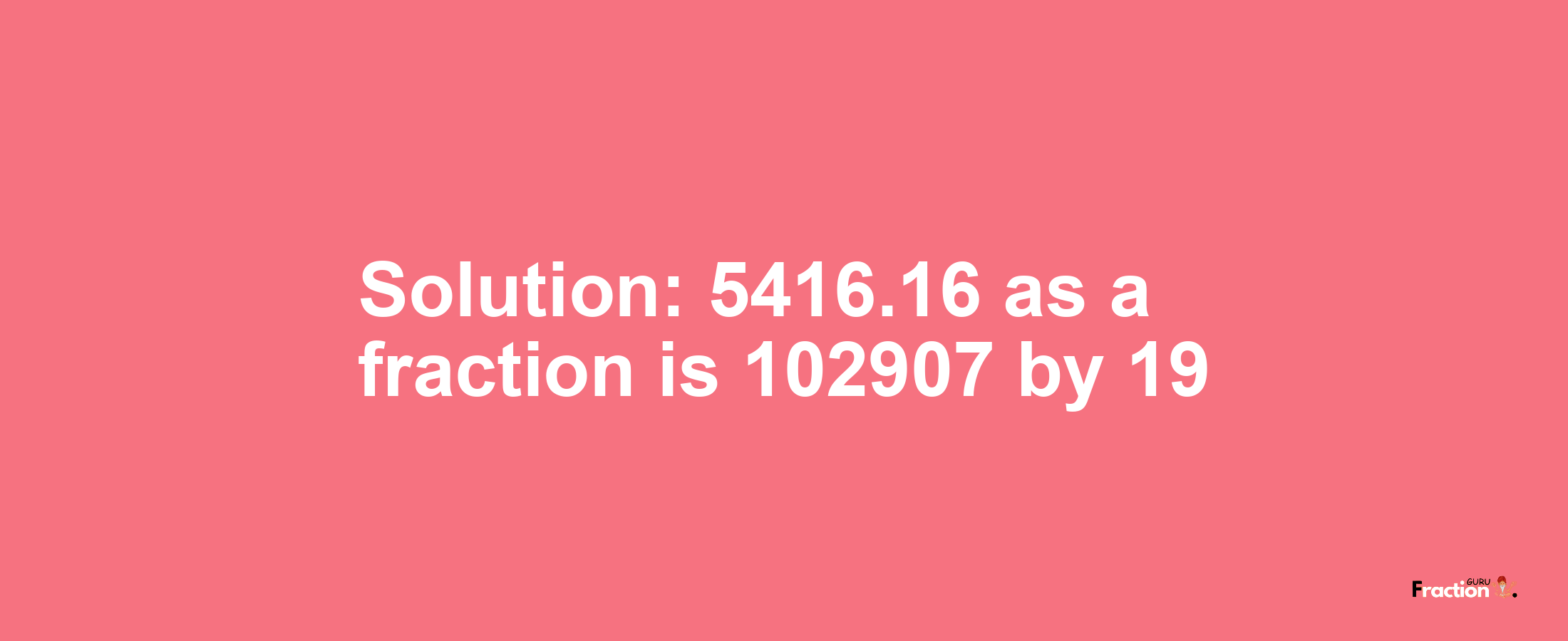 Solution:5416.16 as a fraction is 102907/19